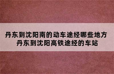 丹东到沈阳南的动车途经哪些地方 丹东到沈阳高铁途经的车站